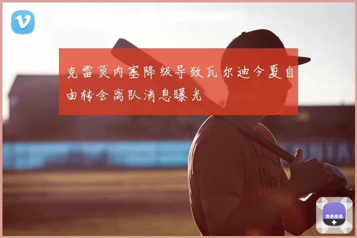 克雷莫内塞降级导致瓦尔迪今夏自由转会离队消息曝光