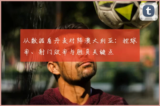 从数据看丹麦对阵澳大利亚:控球率、射门效率与胜负关键点