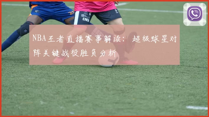 NBA王者直播赛事解读:超级球星对阵关键战役胜负分析