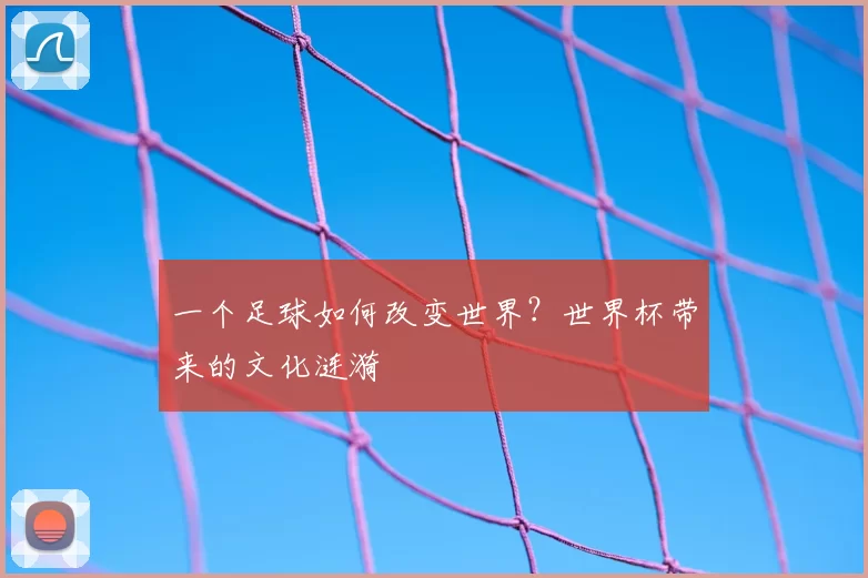 一个足球如何改变世界？世界杯带来的文化涟漪
