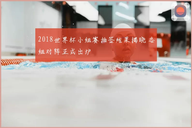 2018世界杯小组赛抽签结果揭晓 各组对阵正式出炉