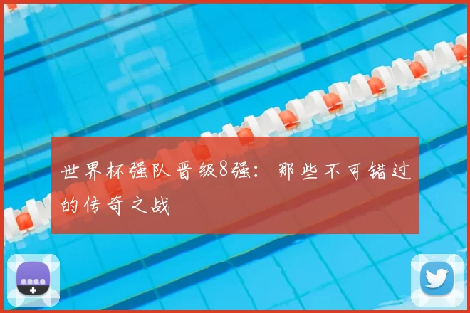 世界杯强队晋级8强：那些不可错过的传奇之战