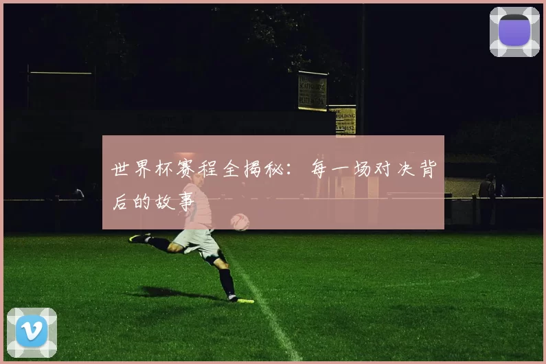 世界杯赛程全揭秘:每一场对决背后的故事