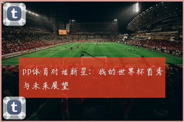 pp体育对话新星：我的世界杯首秀与未来展望