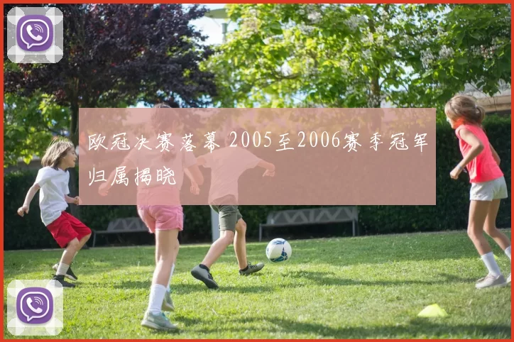 欧冠决赛落幕 2005至2006赛季冠军归属揭晓