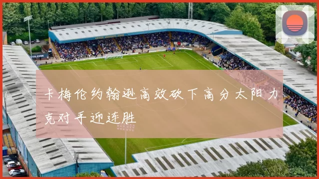 卡梅伦约翰逊高效砍下高分太阳力克对手迎连胜