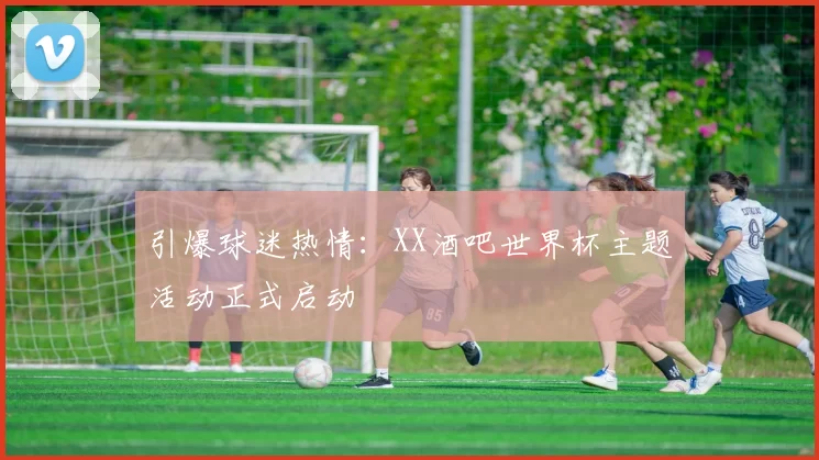 引爆球迷热情:XX酒吧世界杯主题活动正式启动