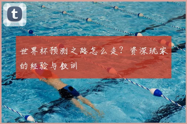 世界杯预测之路怎么走?资深玩家的经验与教训