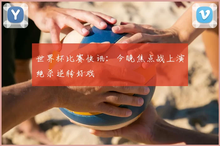 世界杯比赛快讯:今晚焦点战上演绝杀逆转好戏