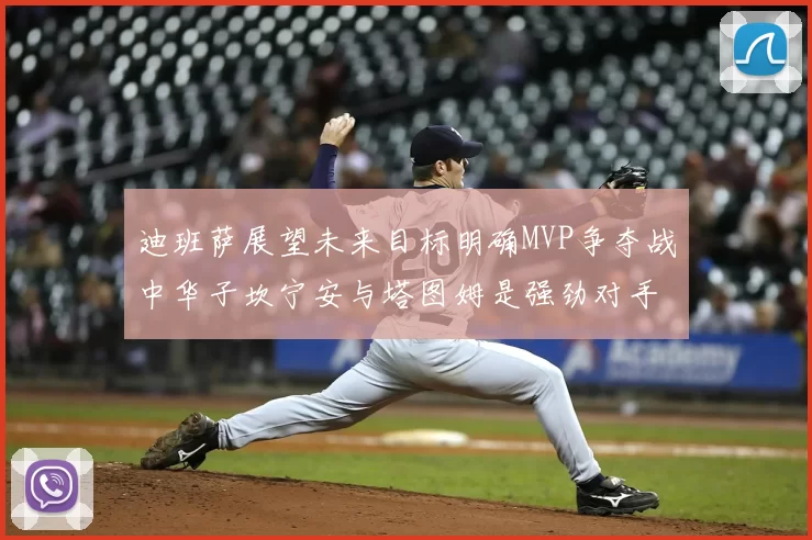 迪班萨展望未来目标明确MVP争夺战中华子坎宁安与塔图姆是强劲对手