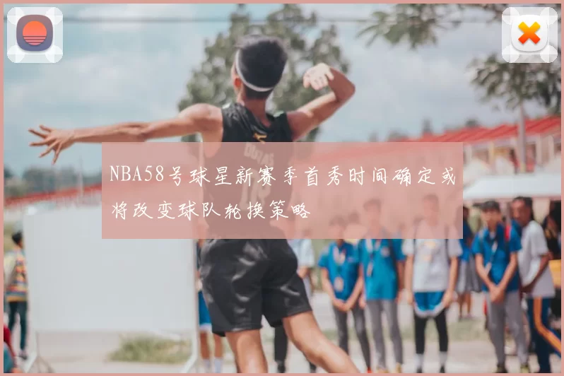NBA58号球星新赛季首秀时间确定或将改变球队轮换策略