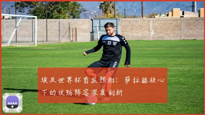 埃及世界杯首发预测：萨拉赫核心下的攻防阵容深度剖析