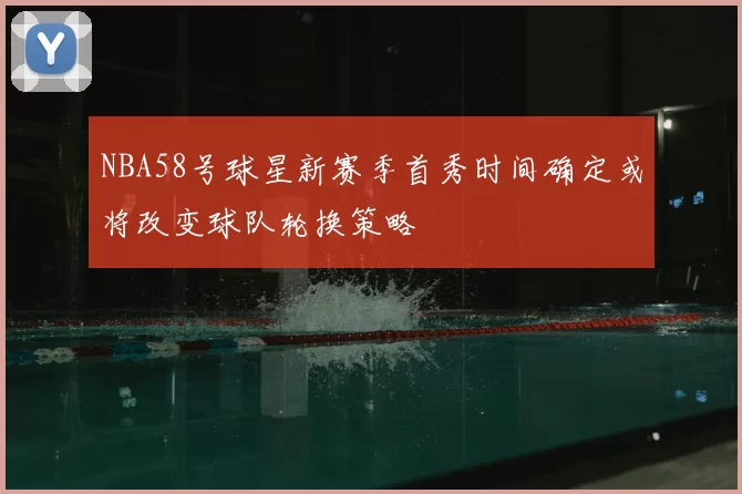 NBA58号球星新赛季首秀时间确定或将改变球队轮换策略