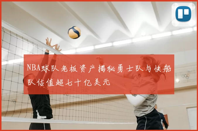 NBA球队老板资产揭秘勇士队与快船队估值超七十亿美元