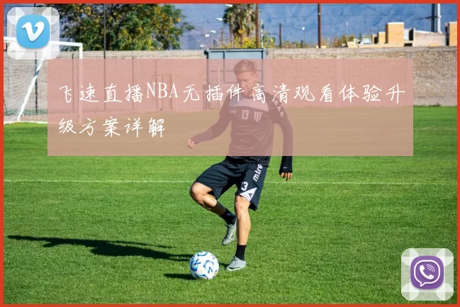 飞速直播NBA无插件高清观看体验升级方案详解