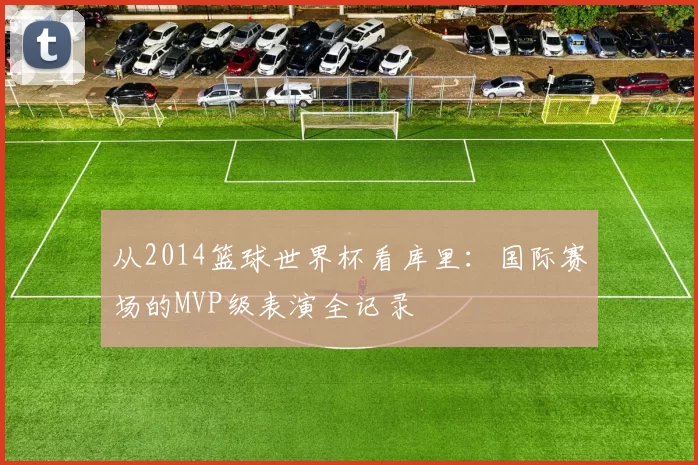 从2014篮球世界杯看库里:国际赛场的MVP级表演全记录