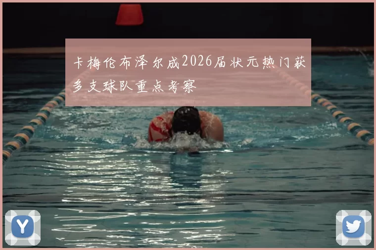 卡梅伦布泽尔成2026届状元热门获多支球队重点考察