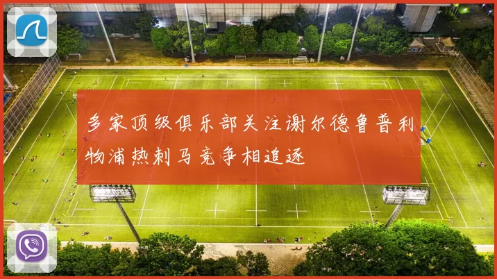 多家顶级俱乐部关注谢尔德鲁普利物浦热刺马竞争相追逐