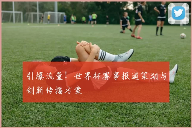 引爆流量!世界杯赛事报道策划与创新传播方案