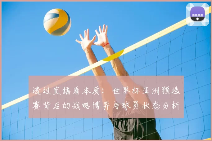 透过直播看本质：世界杯亚洲预选赛背后的战略博弈与球员状态分析