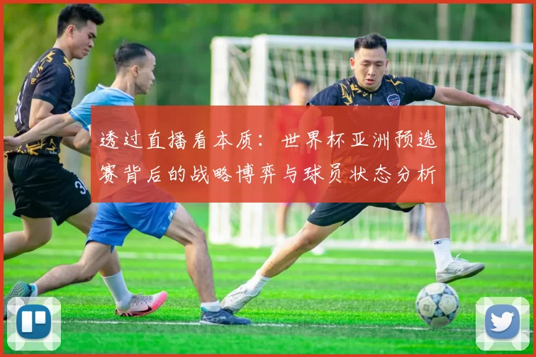 透过直播看本质:世界杯亚洲预选赛背后的战略博弈与球员状态分析