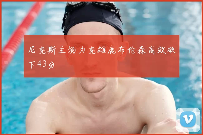 尼克斯主场力克雄鹿布伦森高效砍下43分