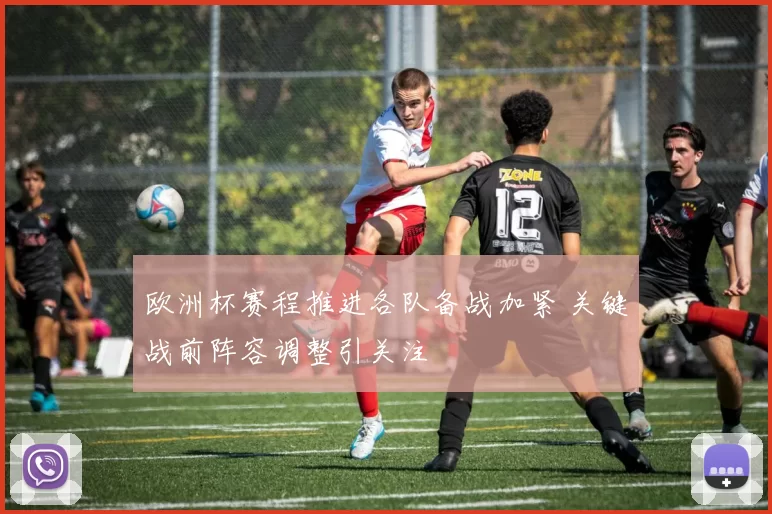 欧洲杯赛程推进各队备战加紧 关键战前阵容调整引关注