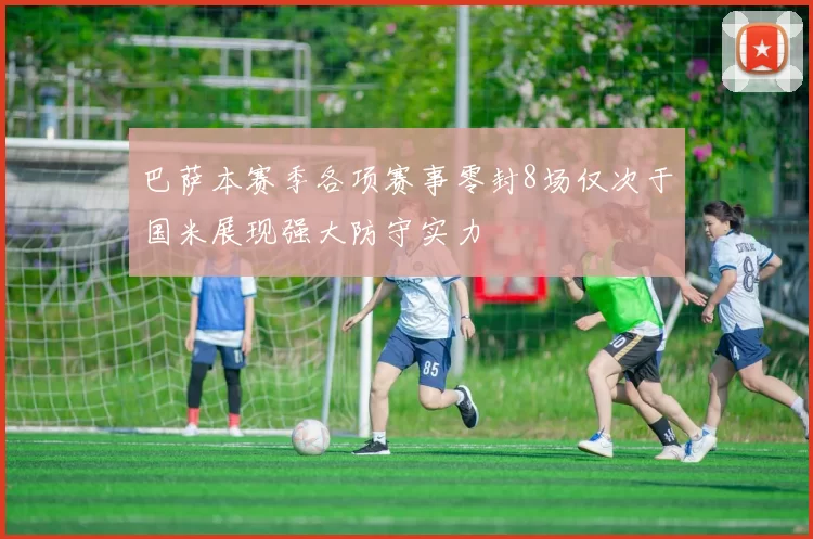 巴萨本赛季各项赛事零封8场仅次于国米展现强大防守实力