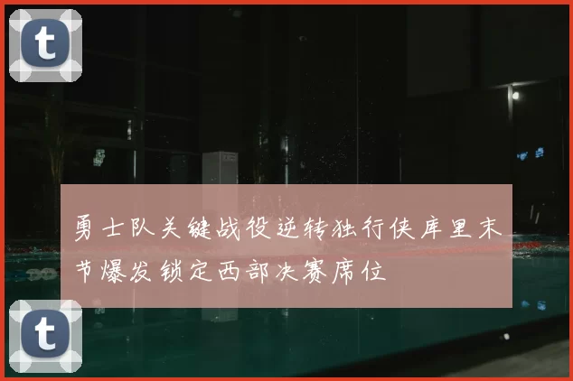 勇士队关键战役逆转独行侠库里末节爆发锁定西部决赛席位