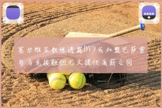 塞尔维亚教练透露DV9或加盟巴萨曾与马竞接触但尤文提供高薪合同