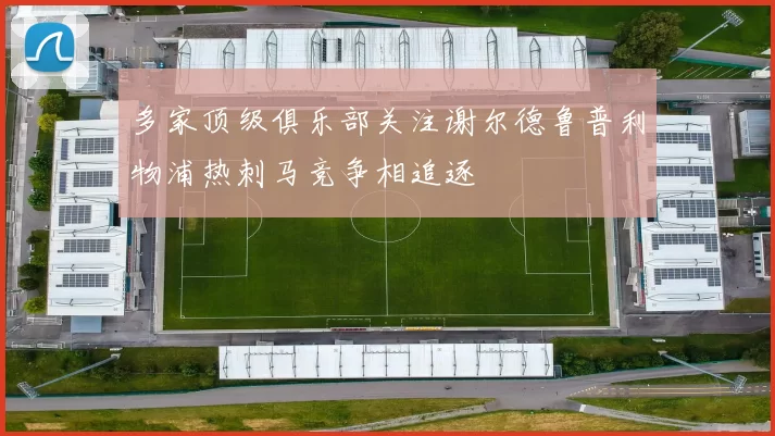 多家顶级俱乐部关注谢尔德鲁普利物浦热刺马竞争相追逐