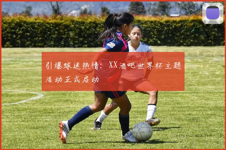 引爆球迷热情:XX酒吧世界杯主题活动正式启动