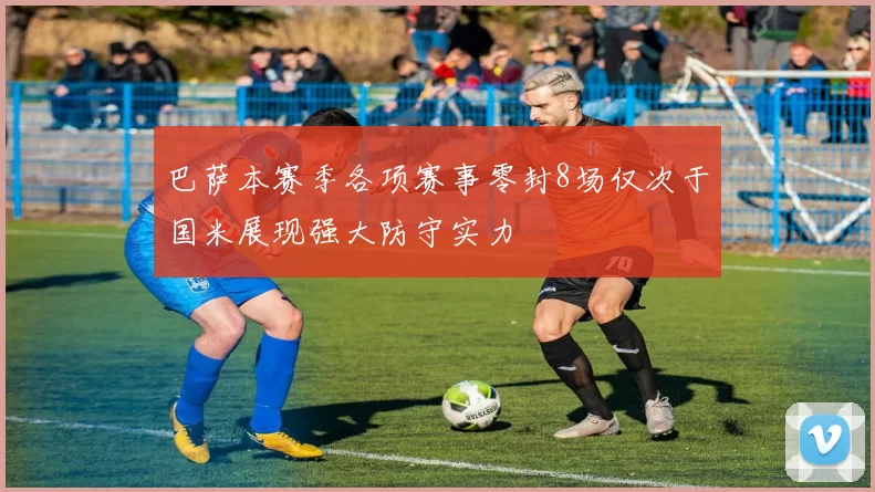 巴萨本赛季各项赛事零封8场仅次于国米展现强大防守实力