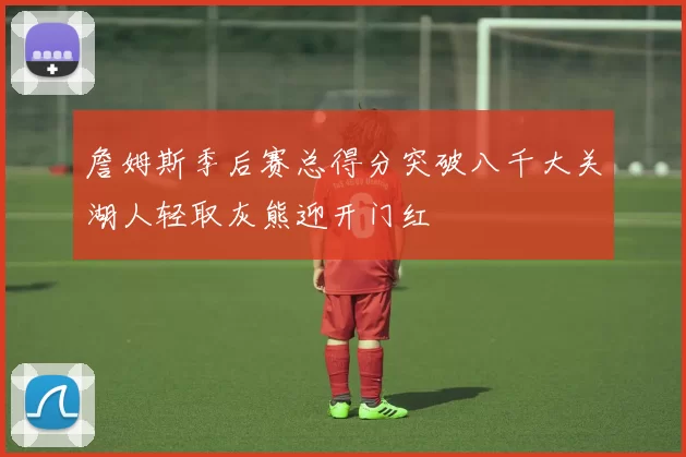 詹姆斯季后赛总得分突破八千大关湖人轻取灰熊迎开门红