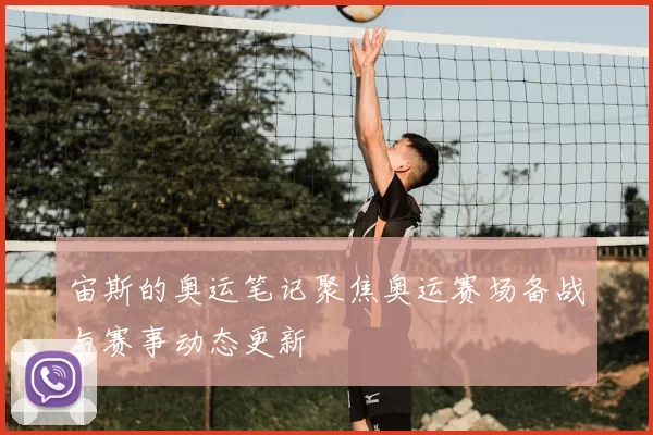 宙斯的奥运笔记聚焦奥运赛场备战与赛事动态更新