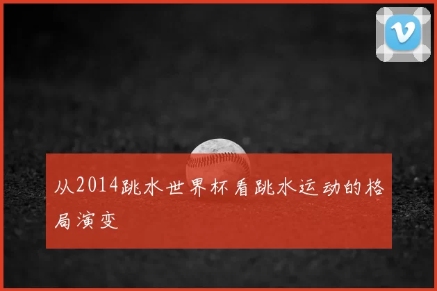 从2014跳水世界杯看跳水运动的格局演变
