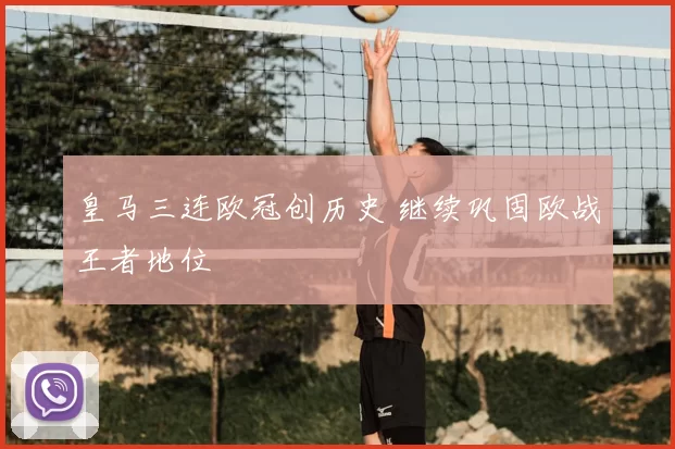 皇马三连欧冠创历史 继续巩固欧战王者地位