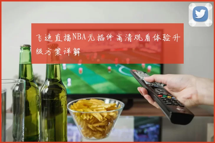 飞速直播NBA无插件高清观看体验升级方案详解