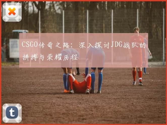 CSGO传奇之路:深入探讨JDG战队的拼搏与荣耀历程