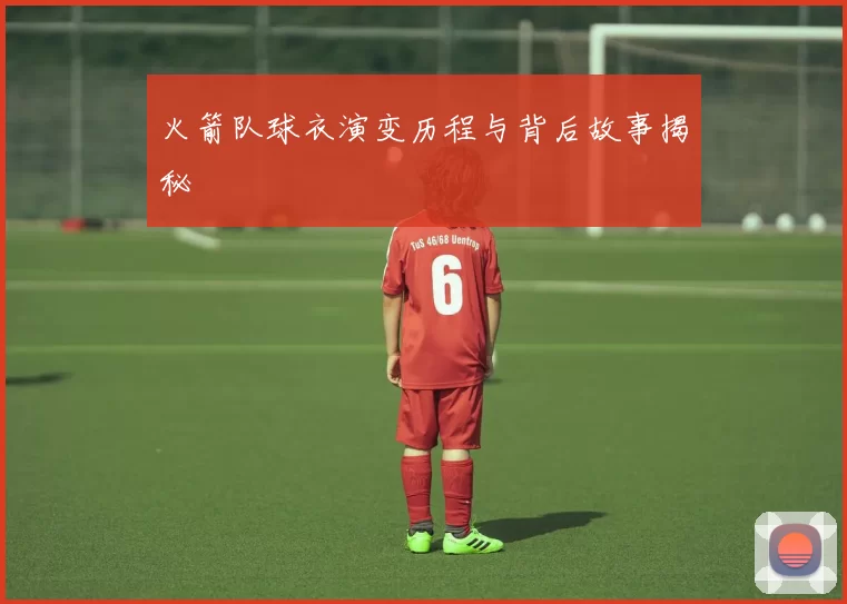 火箭队球衣演变历程与背后故事揭秘
