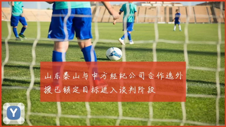 山东泰山与中方经纪公司合作选外援已锁定目标进入谈判阶段