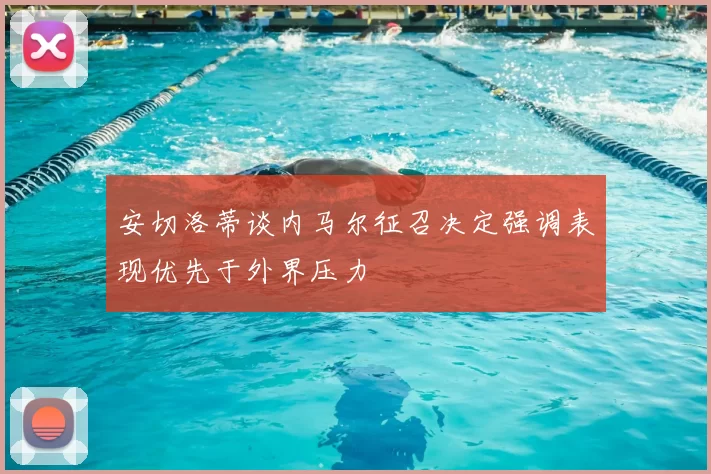 安切洛蒂谈内马尔征召决定强调表现优先于外界压力