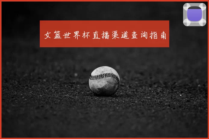 女篮世界杯直播渠道查询指南