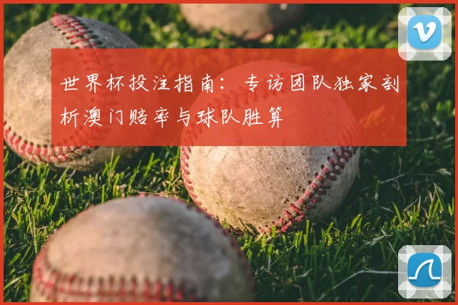 世界杯投注指南:专访团队独家剖析澳门赔率与球队胜算
