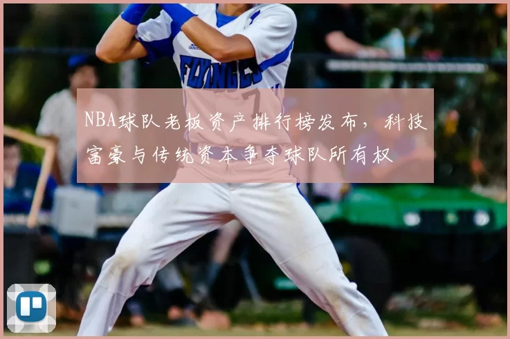 NBA球队老板资产排行榜发布,科技富豪与传统资本争夺球队所有权