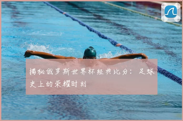 揭秘俄罗斯世界杯经典比分:足球史上的荣耀时刻