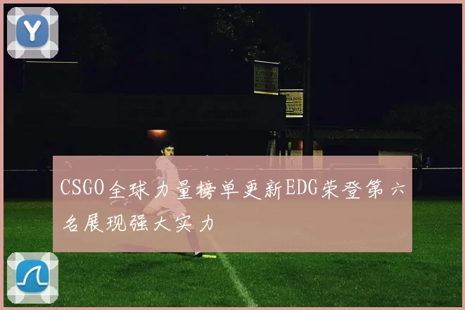 CSGO全球力量榜单更新EDG荣登第六名展现强大实力