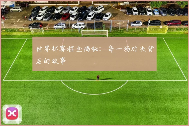 世界杯赛程全揭秘:每一场对决背后的故事