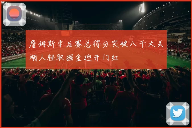 詹姆斯季后赛总得分突破八千大关湖人轻取掘金迎开门红