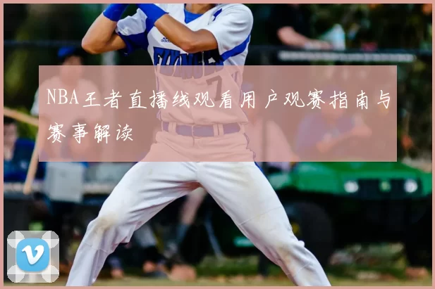 NBA王者直播线观看用户观赛指南与赛事解读